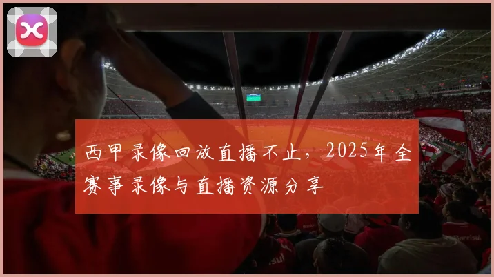 西甲录像回放直播不止，2025年全赛事录像与直播资源分享