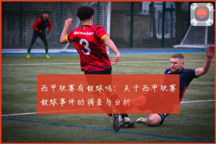 西甲联赛有假球吗：关于西甲联赛假球事件的调查与分析