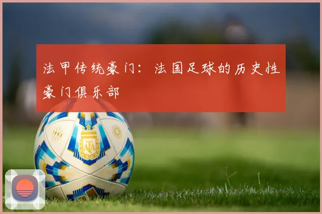 法甲传统豪门：法国足球的历史性豪门俱乐部