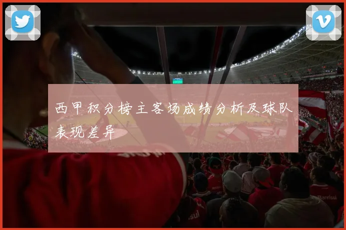 西甲积分榜主客场成绩分析及球队表现差异