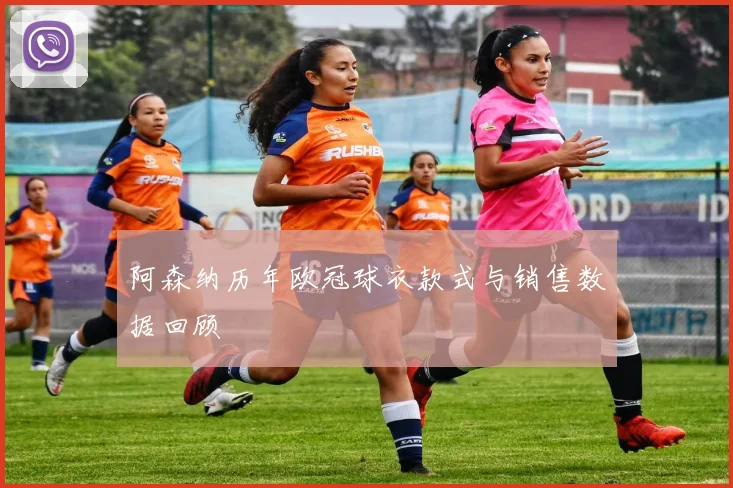 阿森纳历年欧冠球衣款式与销售数据回顾