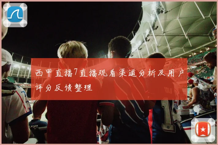 西甲直播7直播观看渠道分析及用户评分反馈整理