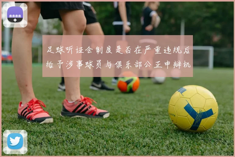 足球听证会制度是否在严重违规后给予涉事球员与俱乐部公正申辩机会