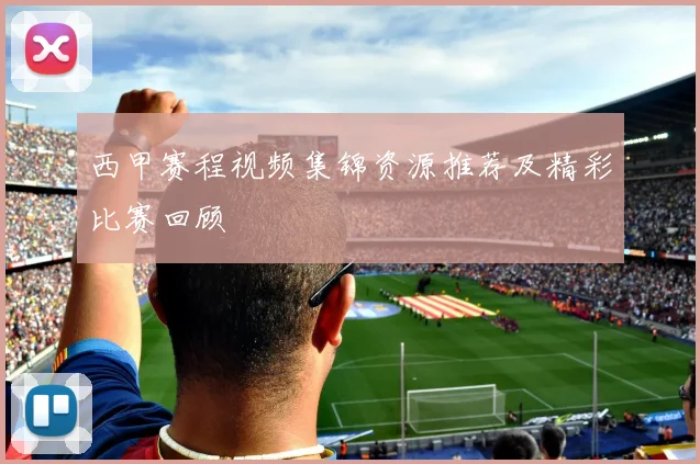 西甲赛程视频集锦资源推荐及精彩比赛回顾