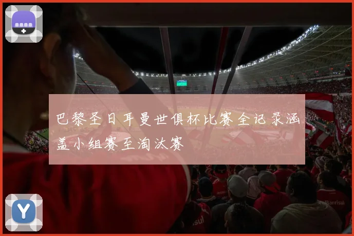 巴黎圣日耳曼世俱杯比赛全记录涵盖小组赛至淘汰赛