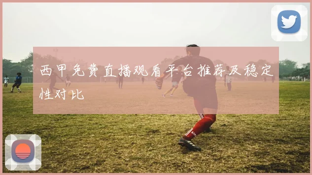 西甲免费直播观看平台推荐及稳定性对比