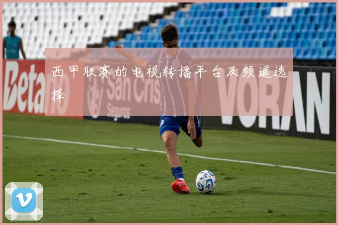 西甲联赛的电视转播平台及频道选择