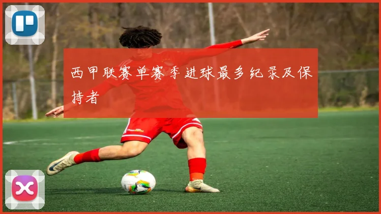 西甲联赛单赛季进球最多纪录及保持者