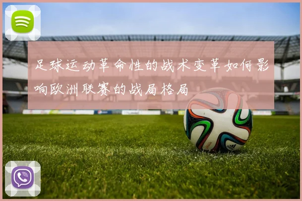 足球运动革命性的战术变革如何影响欧洲联赛的战局格局