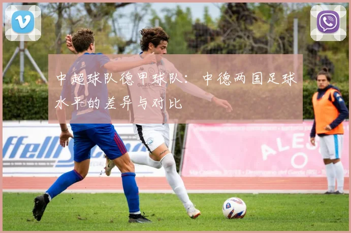 中超球队德甲球队:中德两国足球水平的差异与对比